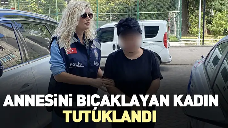 Samsun'da annesini bıçaklayan kadın tutuklandı