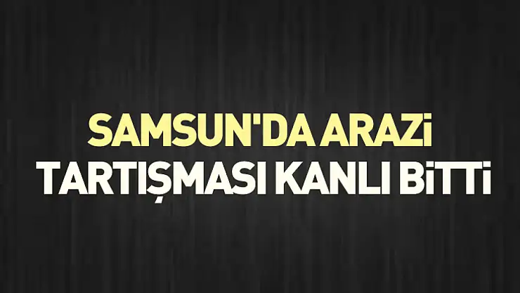 Samsun'da Arazi Tartışması Kanlı Bitti