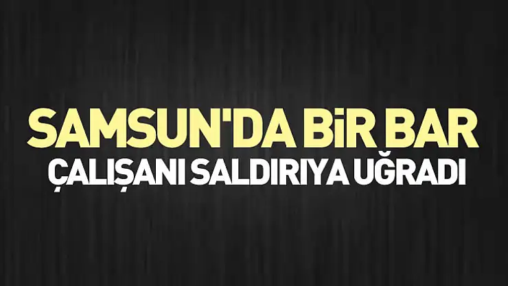 Samsun'da bir bar çalışanı saldırıya uğradı
