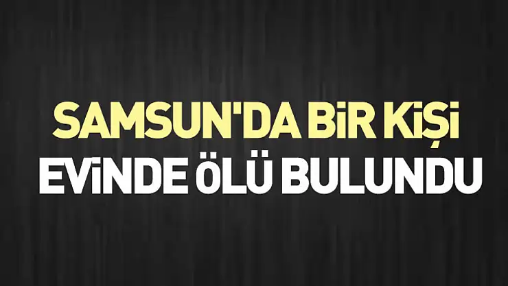 Samsun'da bir kişi evinde ölü bulundu