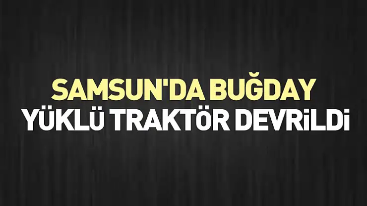 Samsun'da buğday yüklü traktör devrildi