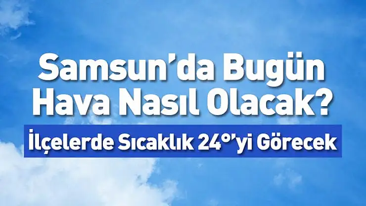 Samsun'da Bugün Hava Nasıl Olacak? İlçelerde Sıcaklık 24°'yi Görecek