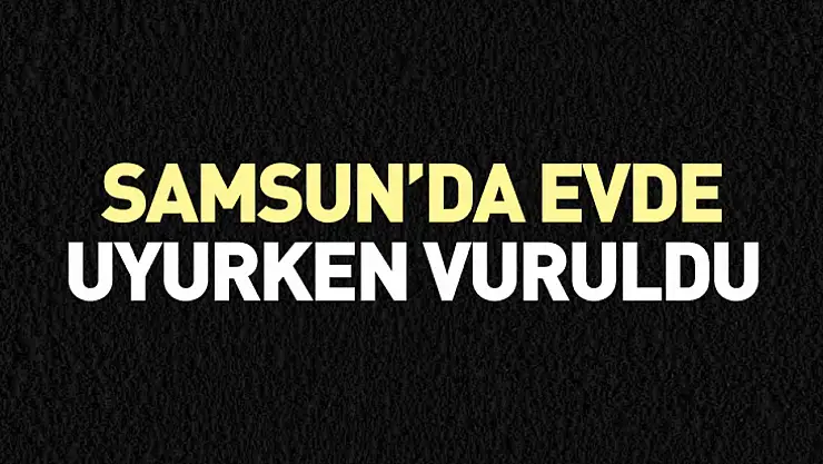 Samsun'da Evde Uyurken Vuruldu