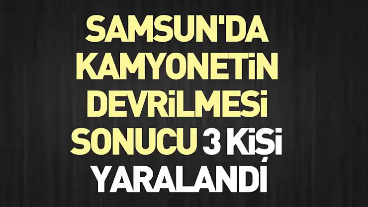 Samsun'da kamyonetin devrilmesi sonucu 3 kişi yaralandı