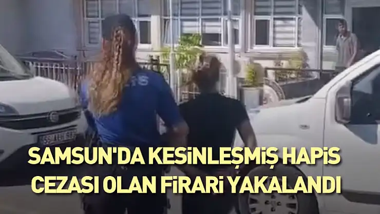 Samsun'da Kesinleşmiş Hapis Cezası Olan Firari Yakalandı