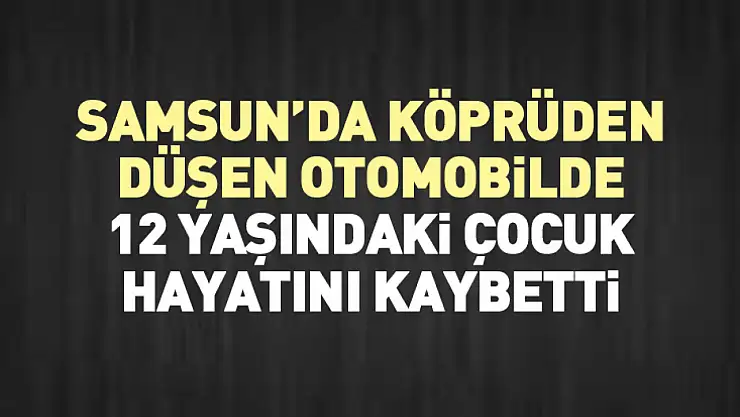 Samsun'da Köprüden Düşen Otomobilde 12 Yaşındaki Çocuk Hayatını Kaybetti