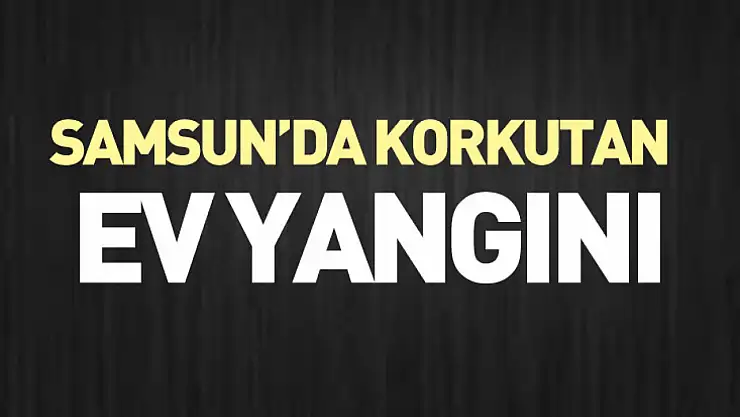 Samsun'da korkutan ev yangını
