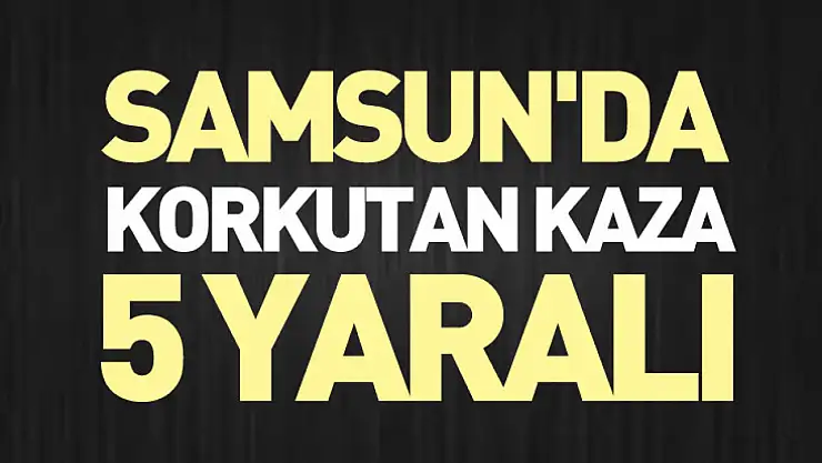 Samsun'da Korkutan Kaza : 5 yaralı