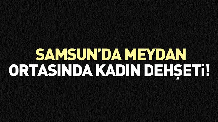 Samsun'da Meydan Ortasında Kadın Dehşeti!