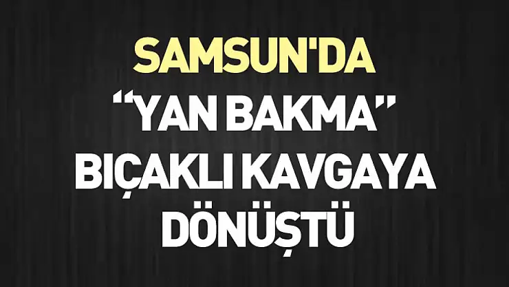 Samsun'da 'Yan Bakma' Bıçaklı Kavgaya Dönüştü