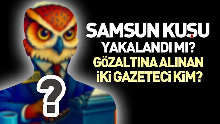 Samsun Kuşu' yakalandı mı? Gözaltına alınan iki gazeteci kim?