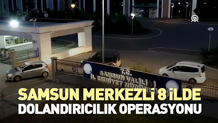 Samsun merkezli 8 ilde dolandırıcılık operasyonu