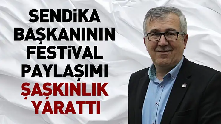 Sendika Başkanının festival paylaşımı şaşkınlık yarattı