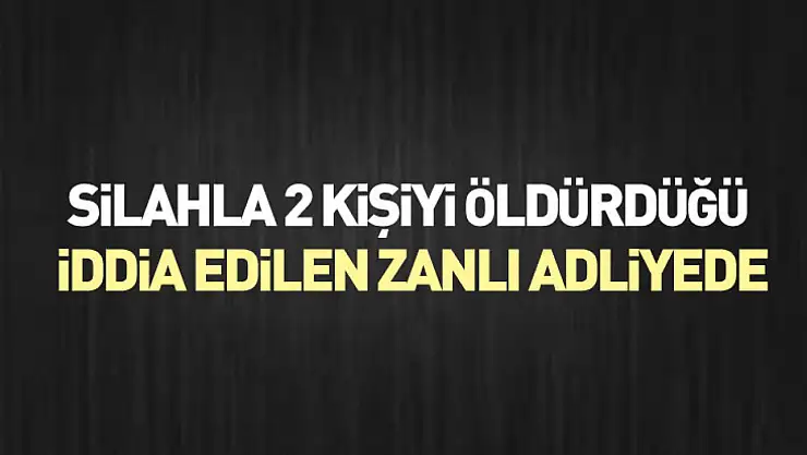 Silahla 2 kişiyi öldürdüğü iddia edilen zanlı adliyede
