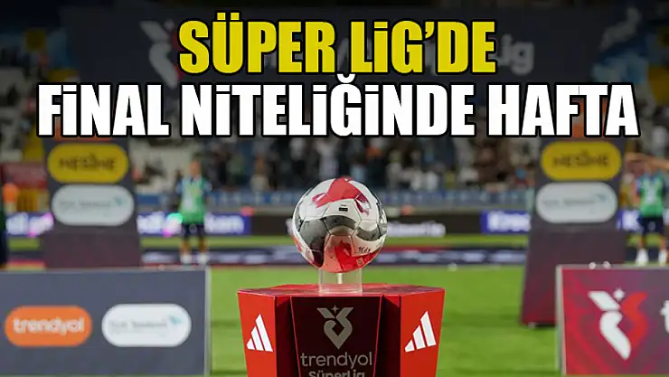 Süper Lig'de Final Niteliğinde Hafta