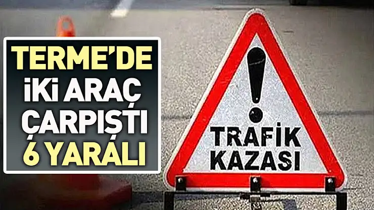 Terme'de iki araç çarpıştı: 6 kişi yaralandı