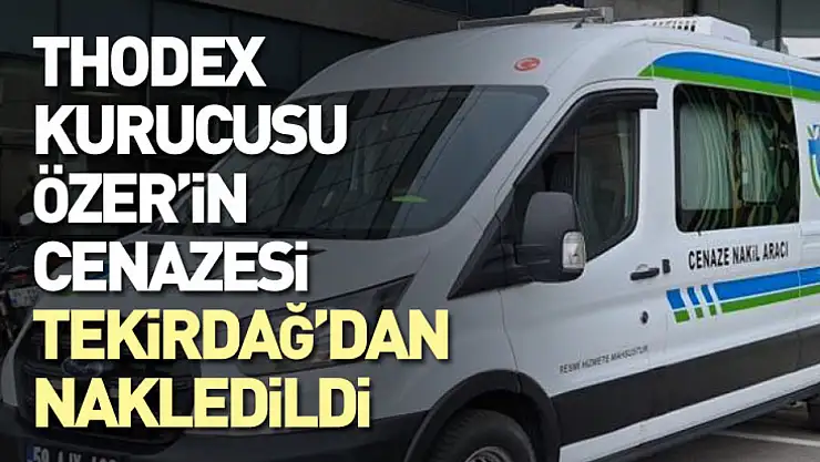 Thodex kurucusu Özer'in cenazesi Tekirdağ'dan nakledildi