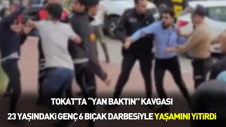 Tokat'ta 'yan baktın' kavgası: 23 yaşındaki genç 6 bıçak darbesiyle yaşamını yitirdi
