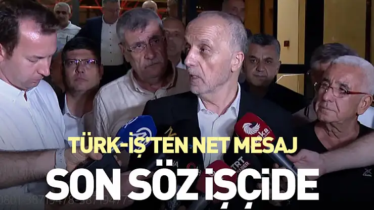 TÜRK-İŞ'ten Net Mesaj: Son Söz İşçide