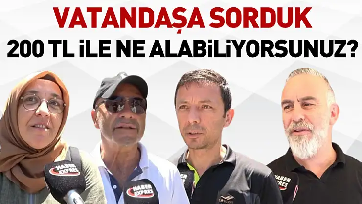 Vatandaşa Sorduk: 200 TL ile Ne Alabiliyorsunuz?
