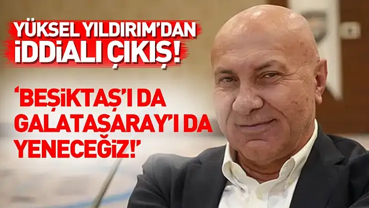 Yüksel Yıldırım'dan iddialı çıkış: 'Beşiktaş'ı da Galatasaray'ı da yeneceğiz!'