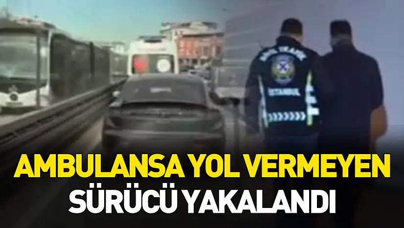 Ambulansa yol vermeyen sürücü yakalandı