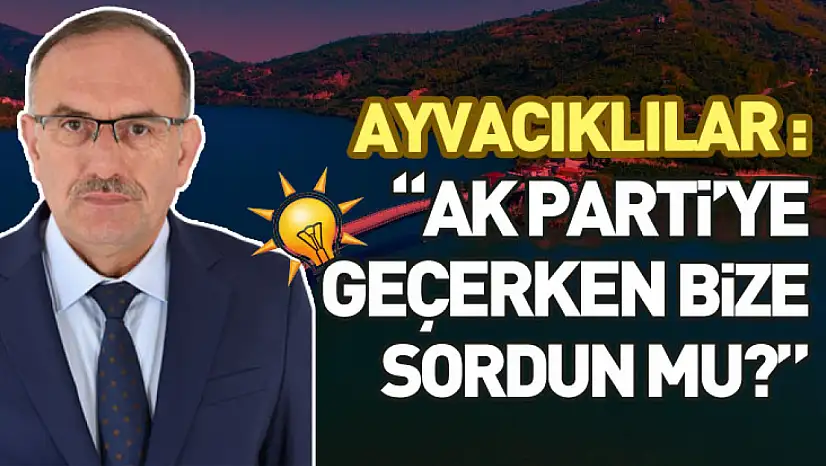 Ayvacıklılar: 'AK Parti'ye geçerken bize sordun mu?'