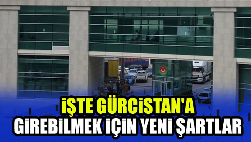 İşte Gürcistan'a girebilmek için yeni şartlar