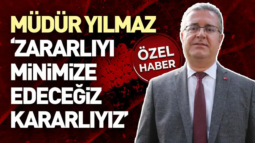 Müdür Yılmaz: 'Zararlıyı Minimize Edeceğiz, Kararlıyız'