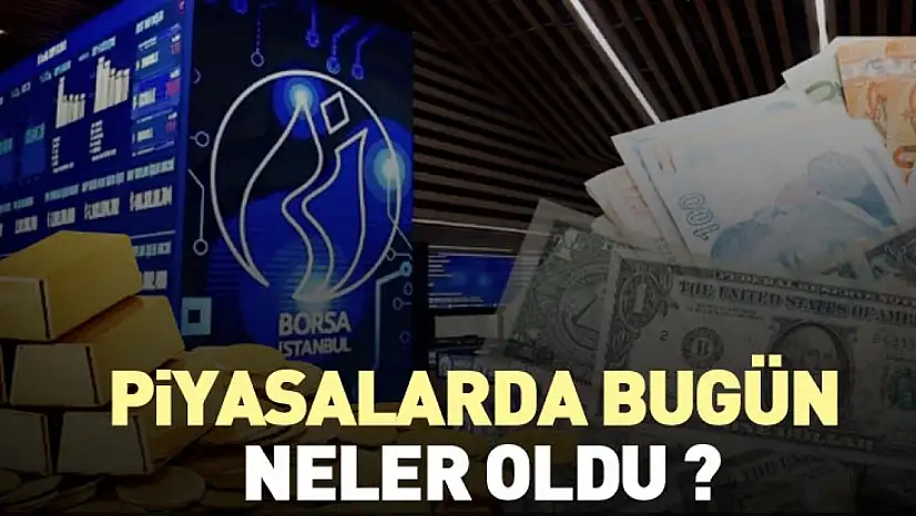 Piyasalarda bugün neler oldu ?