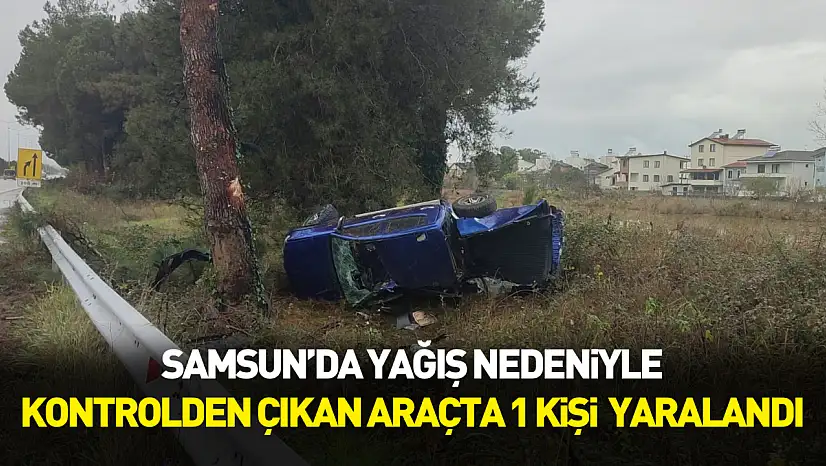 Samsun'da yağış nedeniyle kontrolden çıkan araçta 1 kişi  yaralandı