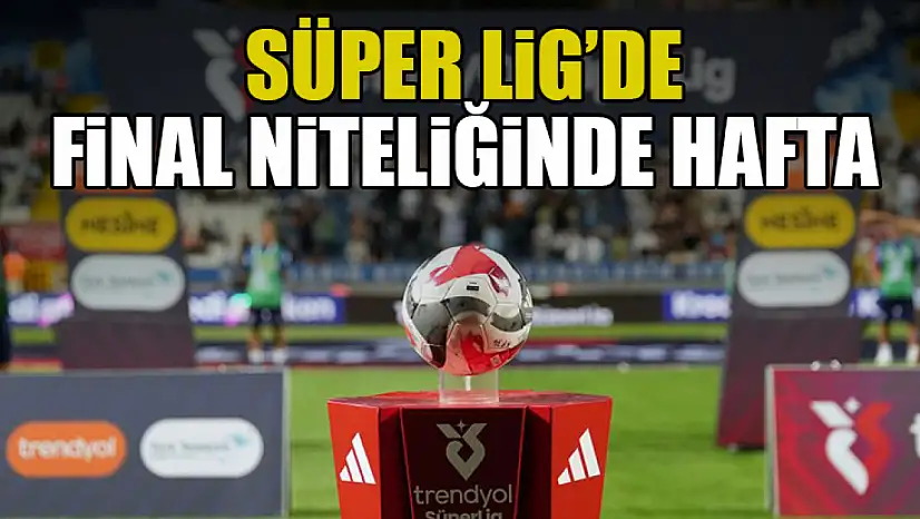 Süper Lig'de Final Niteliğinde Hafta