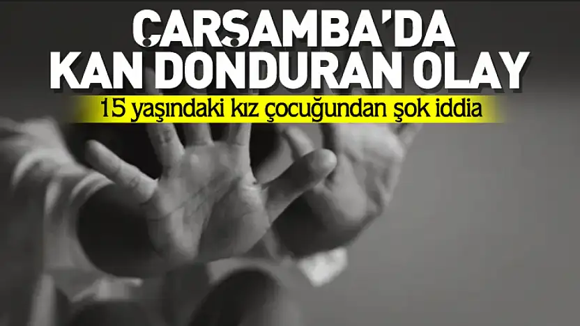 15 yaşındaki kız çocuğundan kan donduran iddia