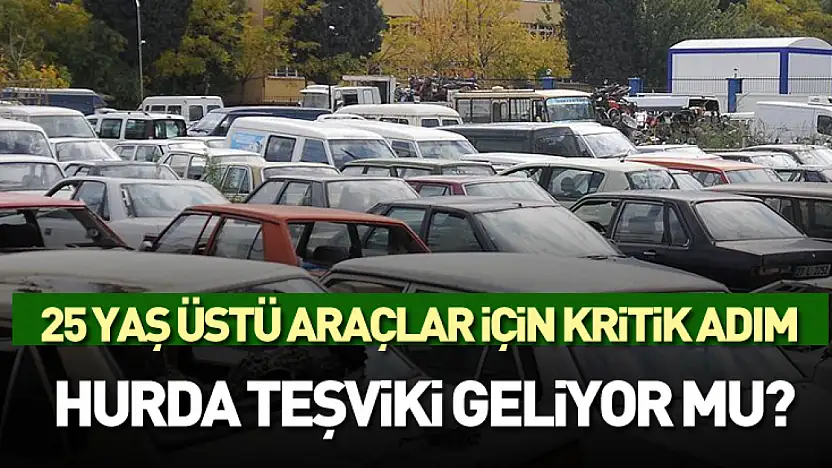 25 yaş üstü araçlar için kritik adım: Hurda teşviki geliyor mu?