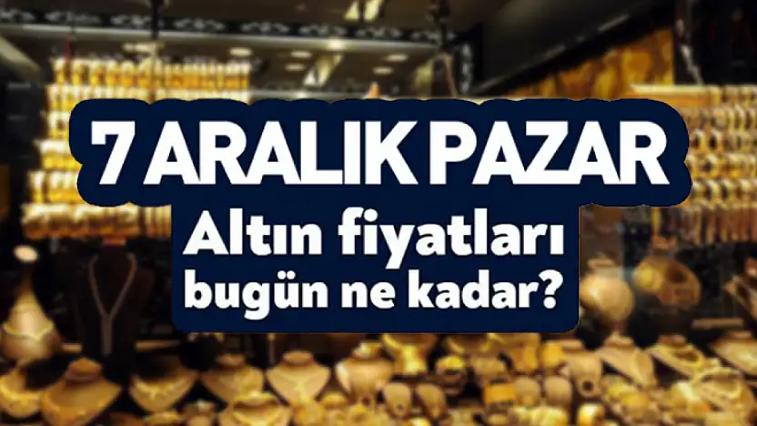 7 Aralık Pazar Günü Altın Ne Kadar? İşte Güncel Alış–Satış