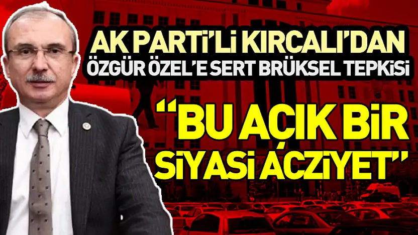 AK Parti'li Kırcalı'dan Özgür Özel'e Sert Brüksel Tepkisi:  'Bu Açık Bir Siyasi Acziyet'