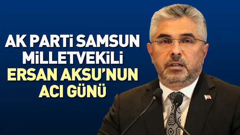 AK Parti Samsun Milletvekili Ersan Aksu'nun Acı Günü