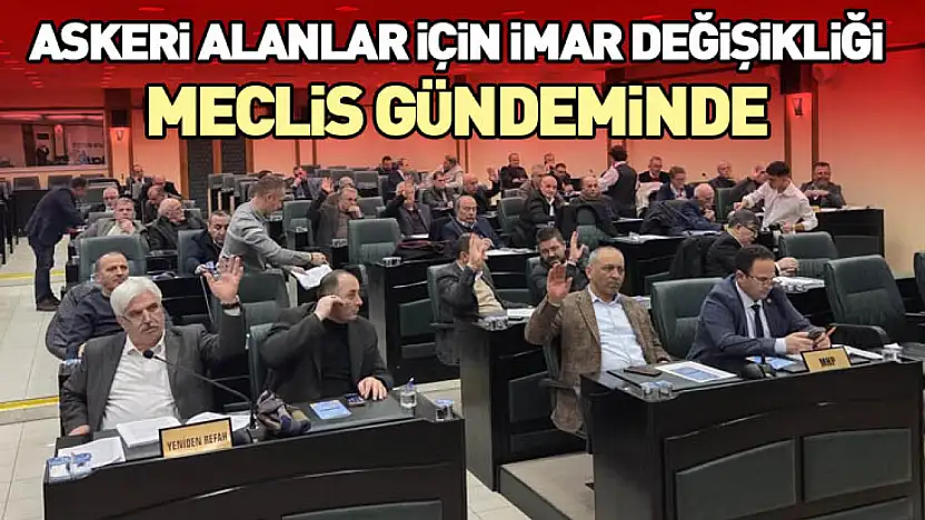 Askeri Alanlar İçin İmar Değişikliği Meclis Gündeminde