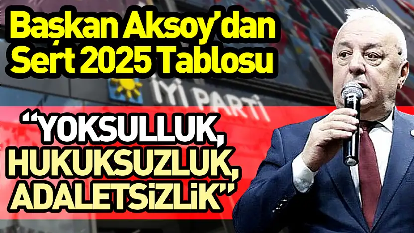 Başkan Aksoy'dan Sert 2025 Tablosu: 'Yoksulluk, Hukuksuzluk, Adaletsizlik'