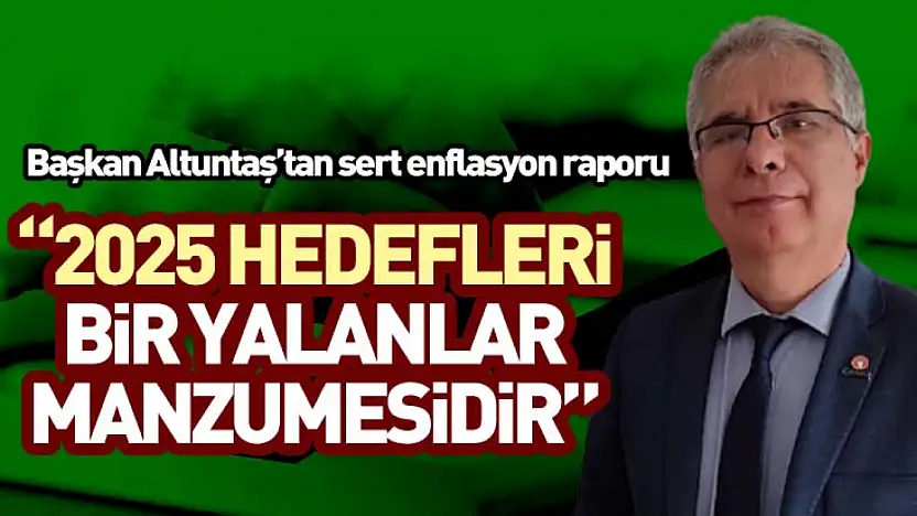 Başkan Altuntaş'tan sert enflasyon raporu '2025 hedefleri bir yalanlar manzumesidir'