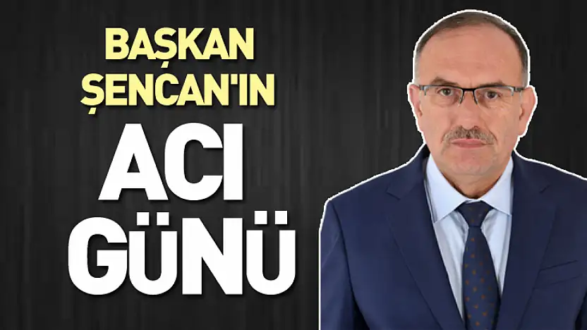 Başkan Şencan'ın acı günü