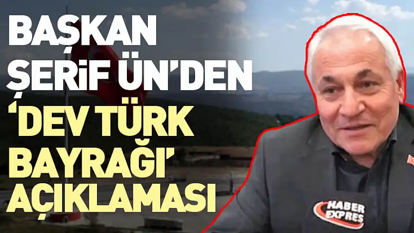 Başkan Şerif Ün'den 'Dev Türk Bayrağı' Açıklaması