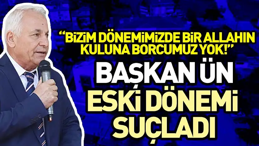 Başkan Ün Eski dönemi Suçladı, 'Bizim Dönemimizde bir allahın kuluna borcumuz yok!'