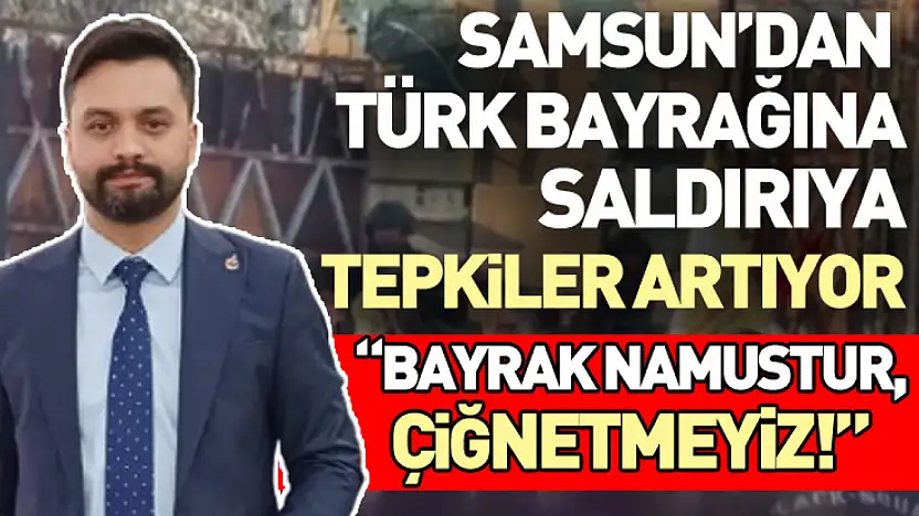 'Bayrak Namustur, Çiğnetmeyiz!'  Samsun'dan Türk Bayrağına Saldırıya tepkiler artıyor
