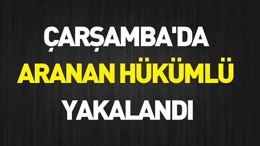 Çarşamba'da aranan hükümlü yakalandı