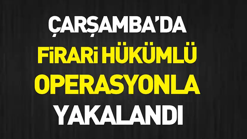 Çarşamba'da firari hükümlü operasyonla yakalandı
