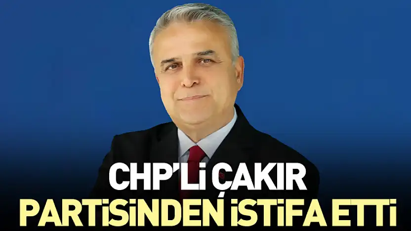 CHP'li Çakır partisinden istifa etti