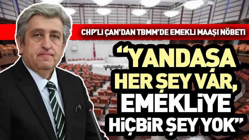 CHP'li Çan'dan TBMM'de Emekli Maaşı Nöbeti: 'Yandaşa her şey var, emekliye hiçbir şey yok'