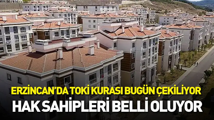 Erzincan'da TOKİ kurası bugün çekiliyor: Hak sahipleri belli oluyor