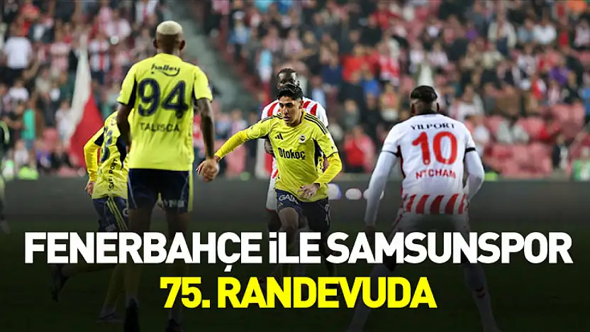 Fenerbahçe ile Samsunspor 75. randevuda